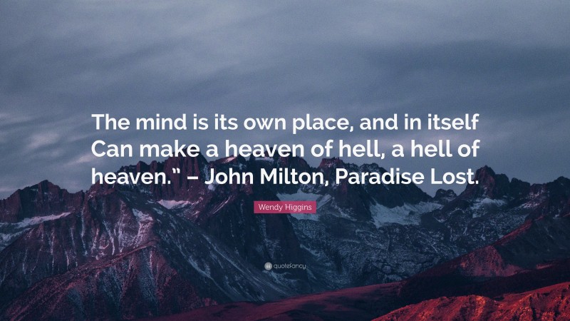 Wendy Higgins Quote: “The mind is its own place, and in itself Can make a heaven of hell, a hell of heaven.” – John Milton, Paradise Lost.”