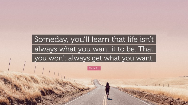 Marie Lu Quote: “Someday, you’ll learn that life isn’t always what you want it to be. That you won’t always get what you want.”