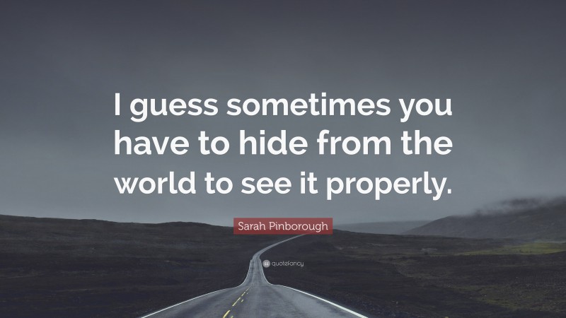 Sarah Pinborough Quote: “I guess sometimes you have to hide from the world to see it properly.”