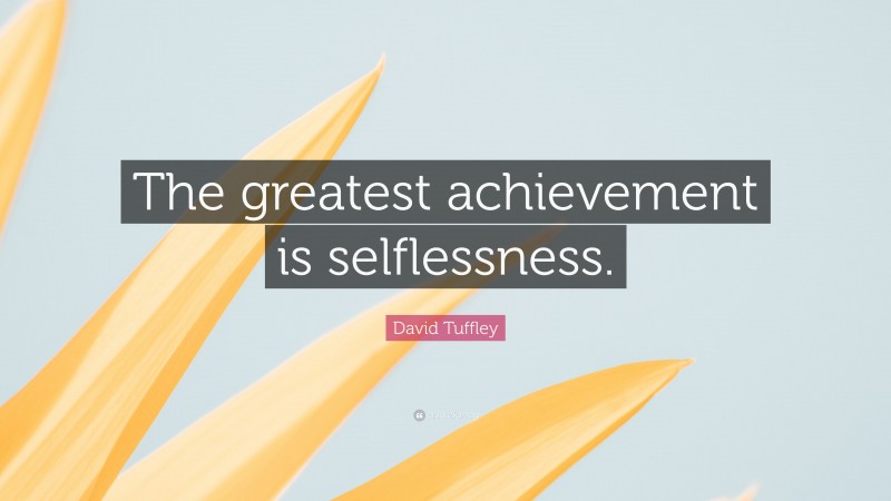 David Tuffley Quote: “The greatest achievement is selflessness.”