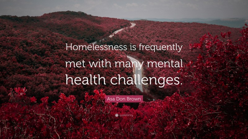 Asa Don Brown Quote: “Homelessness is frequently met with many mental health challenges.”