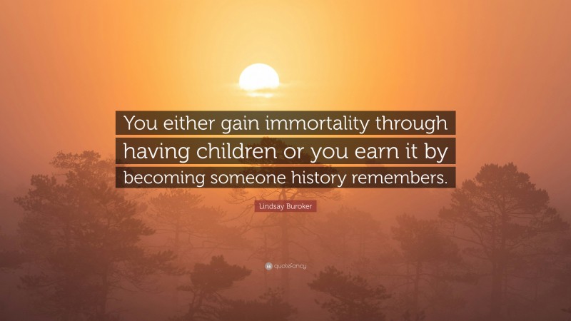 Lindsay Buroker Quote: “You either gain immortality through having children or you earn it by becoming someone history remembers.”