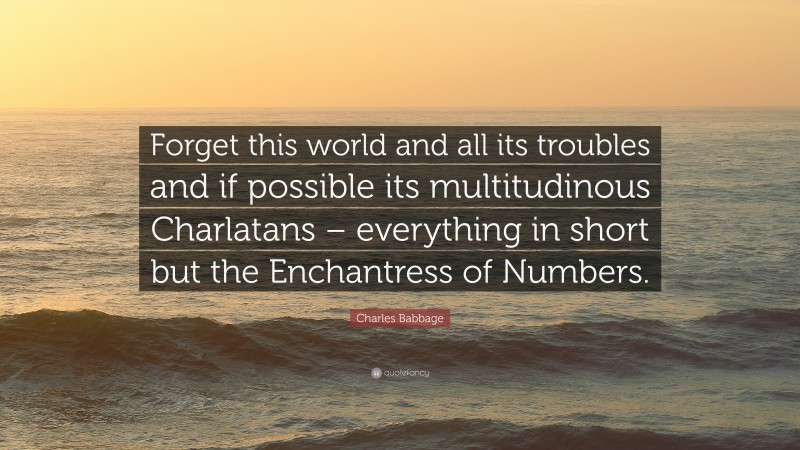 Charles Babbage Quote: “Forget this world and all its troubles and if possible its multitudinous Charlatans – everything in short but the Enchantress of Numbers.”