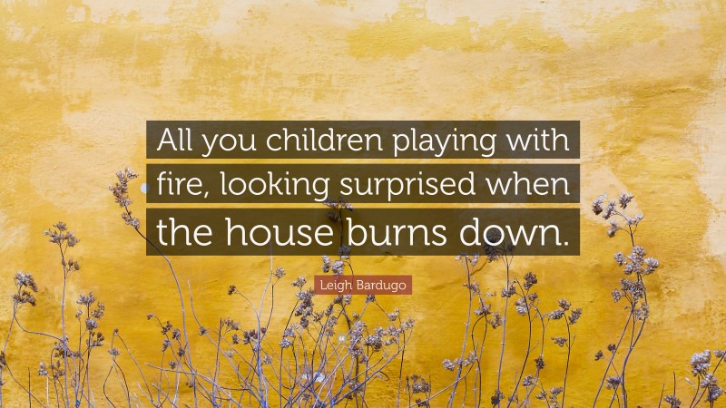 Leigh Bardugo Quote: “All you children playing with fire, looking surprised when the house burns down.”