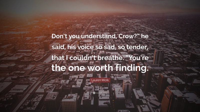 Lauren Wolk Quote: “Don’t you understand, Crow?” he said, his voice so sad, so tender, that I couldn’t breathe. “You’re the one worth finding.”
