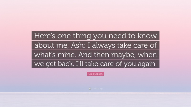 Cole Gibsen Quote: “Here’s one thing you need to know about me, Ash: I always take care of what’s mine. And then maybe, when we get back, I’ll take care of you again.”