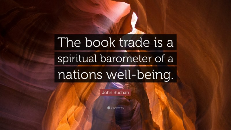 John Buchan Quote: “The book trade is a spiritual barometer of a nations well-being.”