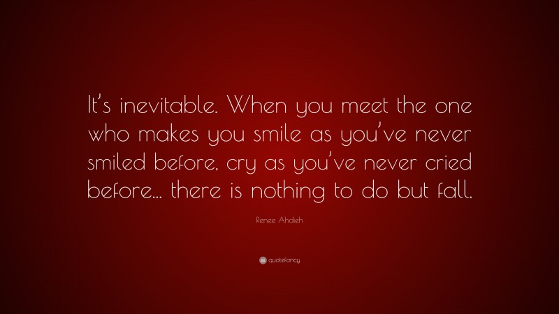Renee Ahdieh Quote: “It’s inevitable. When you meet the one who makes you smile as you’ve never smiled before, cry as you’ve never cried before... there is nothing to do but fall.”
