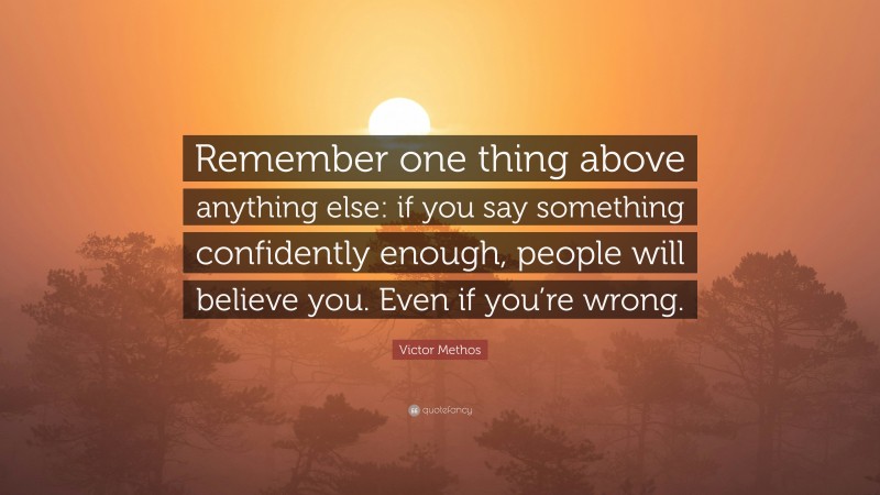 Victor Methos Quote: “Remember one thing above anything else: if you say something confidently enough, people will believe you. Even if you’re wrong.”
