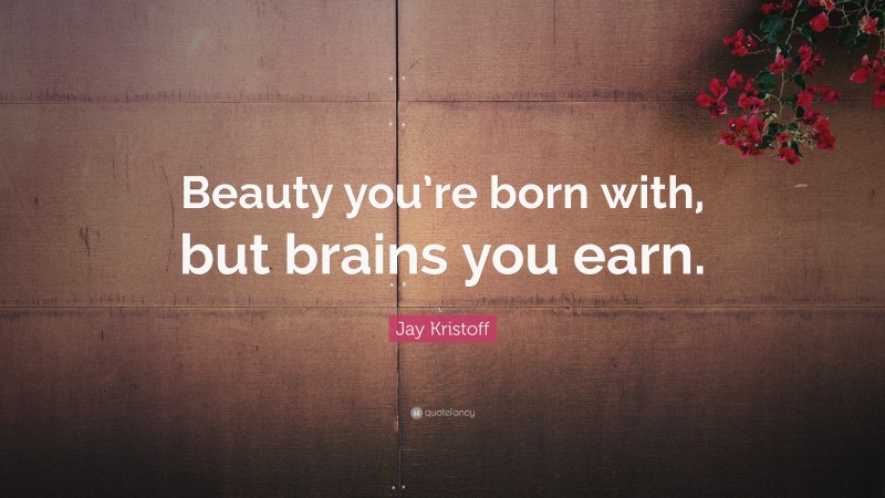Jay Kristoff Quote: “Beauty you’re born with, but brains you earn.”
