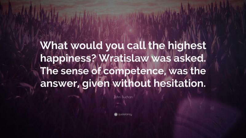 John Buchan Quote: “What would you call the highest happiness? Wratislaw was asked. The sense of competence, was the answer, given without hesitation.”