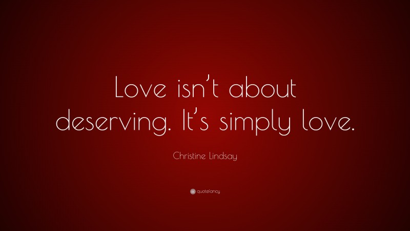 Christine Lindsay Quote: “Love isn’t about deserving. It’s simply love.”