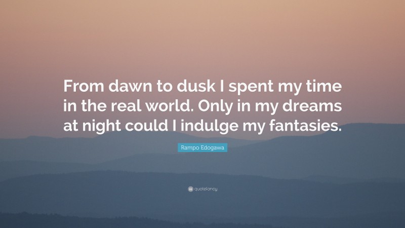 Rampo Edogawa Quote: “From dawn to dusk I spent my time in the real world. Only in my dreams at night could I indulge my fantasies.”