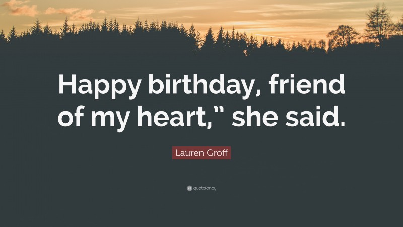 Lauren Groff Quote: “Happy birthday, friend of my heart,” she said.”