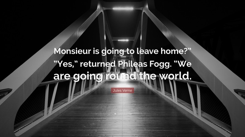 Jules Verne Quote: “Monsieur is going to leave home?” “Yes,” returned Phileas Fogg. “We are going round the world.”