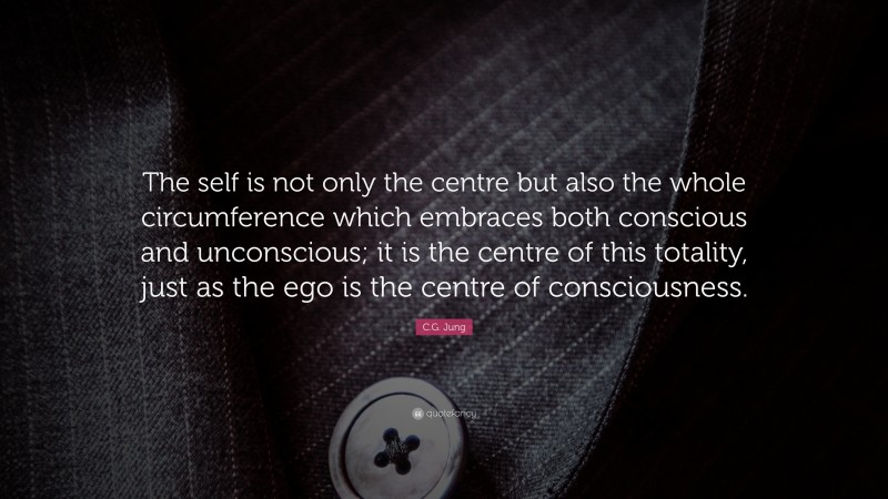 C.G. Jung Quote: “The self is not only the centre but also the whole circumference which embraces both conscious and unconscious; it is the centre of this totality, just as the ego is the centre of consciousness.”