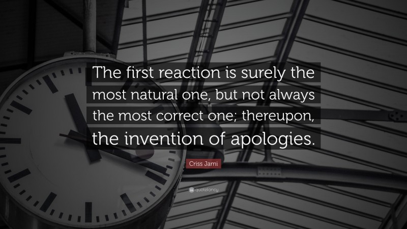 Criss Jami Quote: “The first reaction is surely the most natural one, but not always the most correct one; thereupon, the invention of apologies.”