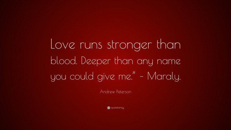 Andrew Peterson Quote: “Love runs stronger than blood. Deeper than any name you could give me.” – Maraly.”