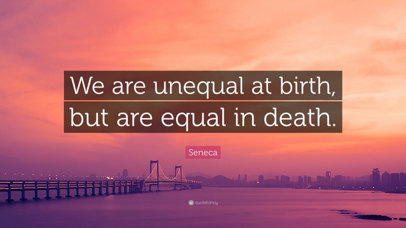 Seneca Quote: “We are unequal at birth, but are equal in death.”
