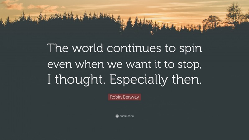 Robin Benway Quote: “The world continues to spin even when we want it to stop, I thought. Especially then.”