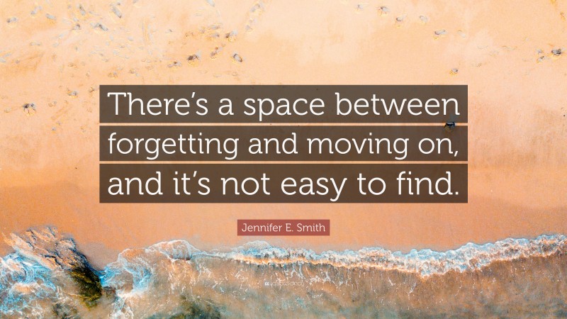 Jennifer E. Smith Quote: “There’s a space between forgetting and moving on, and it’s not easy to find.”