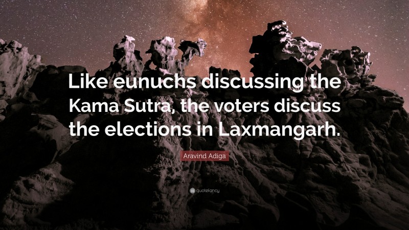 Aravind Adiga Quote: “Like eunuchs discussing the Kama Sutra, the voters discuss the elections in Laxmangarh.”
