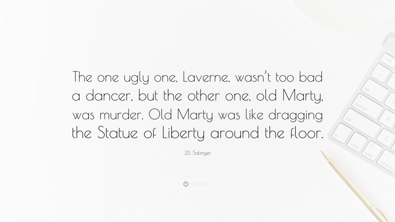 J.D. Salinger Quote: “The one ugly one, Laverne, wasn’t too bad a dancer, but the other one, old Marty, was murder. Old Marty was like dragging the Statue of Liberty around the floor.”