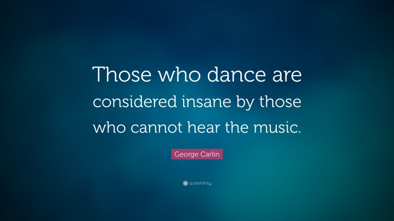 George Carlin Quote: “Those who dance are considered insane by those who cannot hear the music.”
