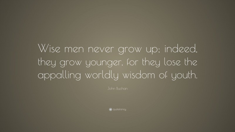 John Buchan Quote: “Wise men never grow up; indeed, they grow younger, for they lose the appalling worldly wisdom of youth.”