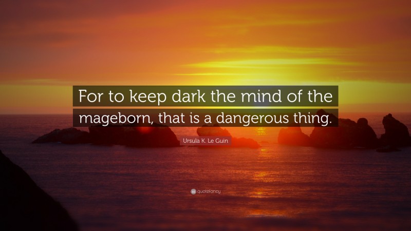 Ursula K. Le Guin Quote: “For to keep dark the mind of the mageborn, that is a dangerous thing.”