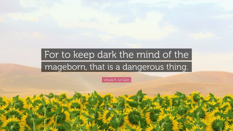 Ursula K. Le Guin Quote: “For to keep dark the mind of the mageborn, that is a dangerous thing.”