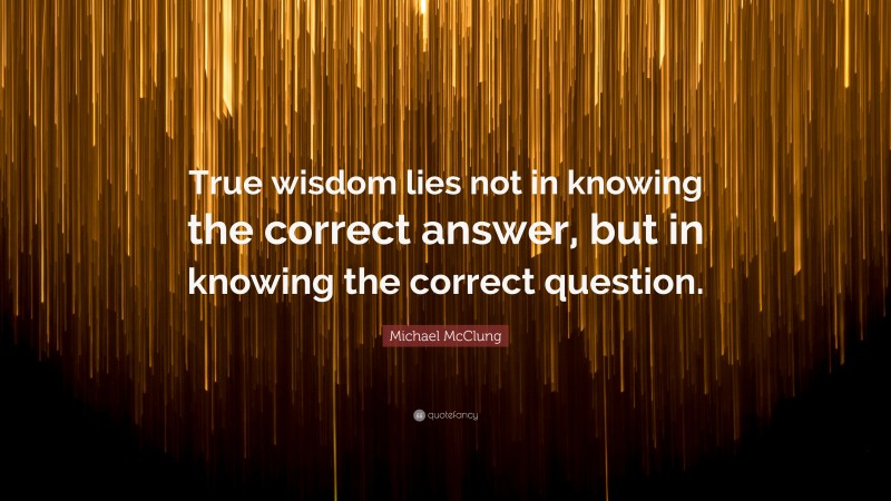 Michael McClung Quote: “True wisdom lies not in knowing the correct answer, but in knowing the correct question.”