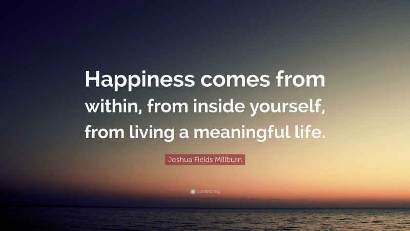 Joshua Fields Millburn Quote: “Happiness comes from within, from inside yourself, from living a meaningful life.”