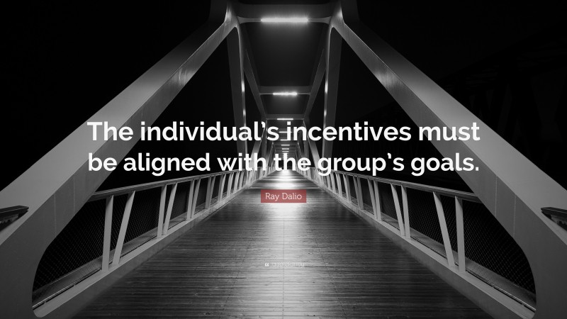 Ray Dalio Quote: “The individual’s incentives must be aligned with the group’s goals.”