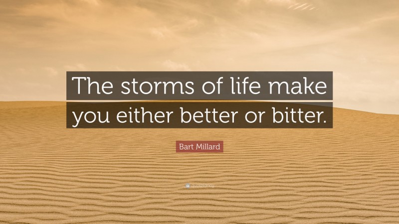 Bart Millard Quote: “The storms of life make you either better or bitter.”