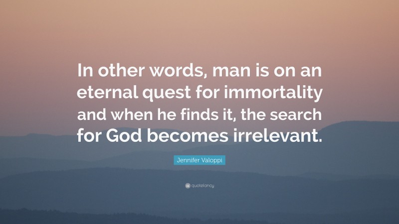 Jennifer Valoppi Quote: “In other words, man is on an eternal quest for immortality and when he finds it, the search for God becomes irrelevant.”