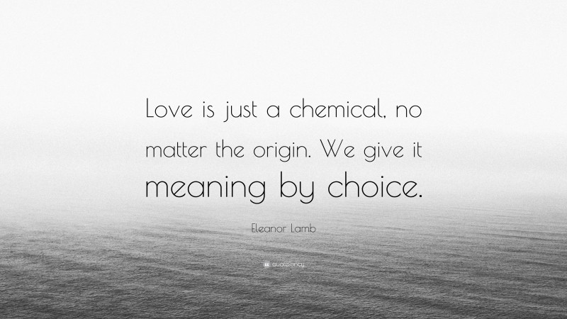 Eleanor Lamb Quote: “Love is just a chemical, no matter the origin. We give it meaning by choice.”