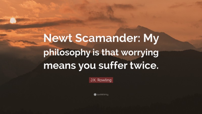 J.K. Rowling Quote: “Newt Scamander: My philosophy is that worrying means you suffer twice.”
