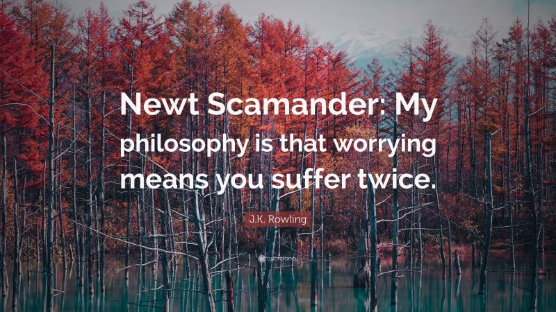 J.K. Rowling Quote: “Newt Scamander: My philosophy is that worrying means you suffer twice.”