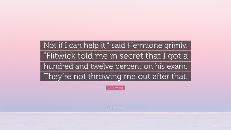 J.K. Rowling Quote: “Not if I can help it,” said Hermione grimly. “Flitwick told me in secret that I got a hundred and twelve percent on his exam. They’re not throwing me out after that.”