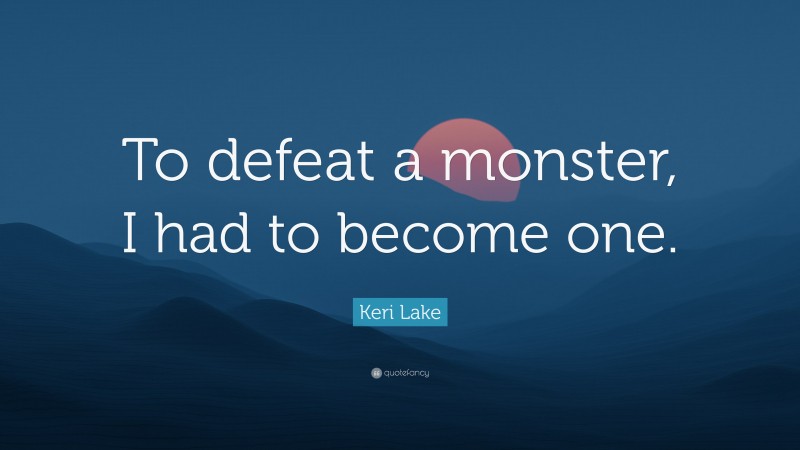 Keri Lake Quote: “To defeat a monster, I had to become one.”