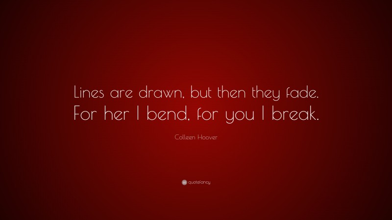 Colleen Hoover Quote: “Lines are drawn, but then they fade. For her I bend, for you I break.”