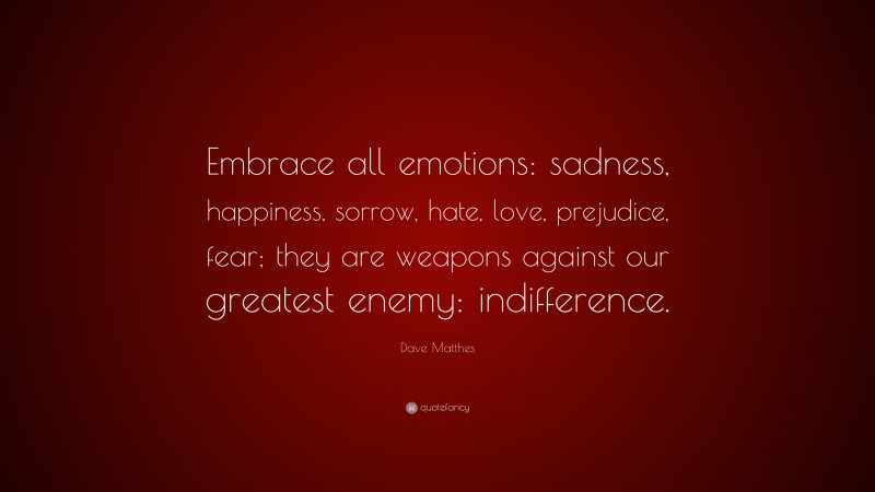 Dave Matthes Quote: “Embrace all emotions: sadness, happiness, sorrow, hate, love, prejudice, fear; they are weapons against our greatest enemy: indifference.”
