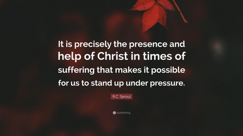 R.C. Sproul Quote: “It is precisely the presence and help of Christ in times of suffering that makes it possible for us to stand up under pressure.”