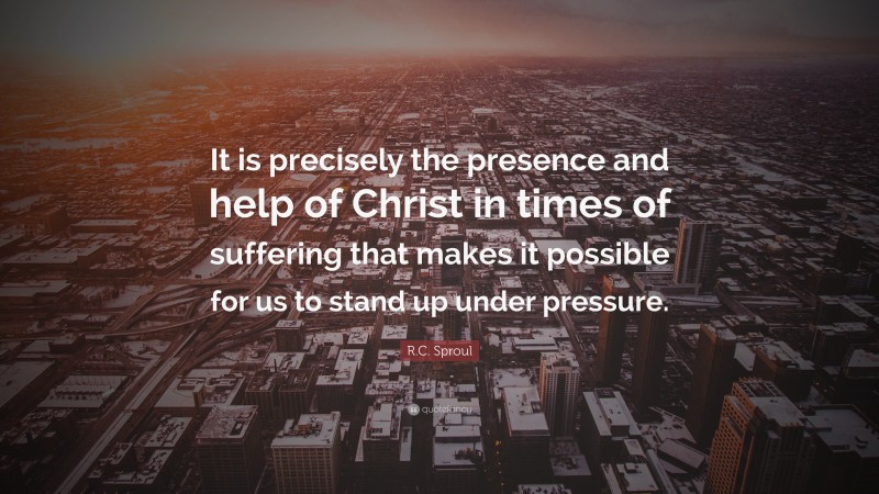 R.C. Sproul Quote: “It is precisely the presence and help of Christ in times of suffering that makes it possible for us to stand up under pressure.”