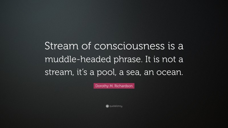 Dorothy M. Richardson Quote: “Stream of consciousness is a muddle-headed phrase. It is not a stream, it’s a pool, a sea, an ocean.”
