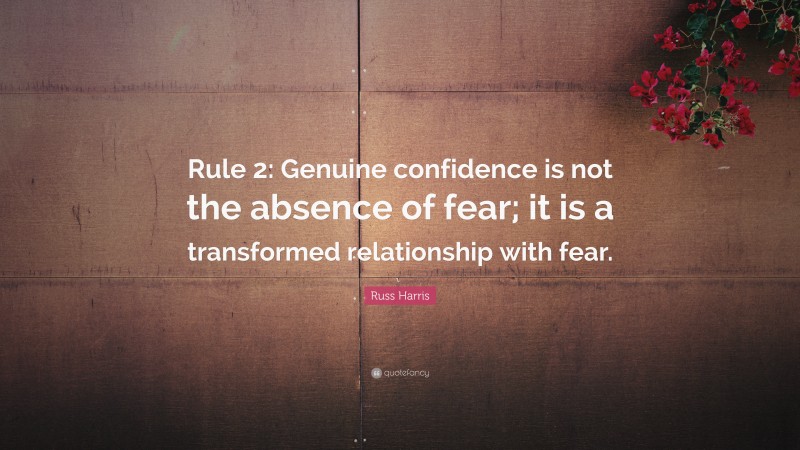Russ Harris Quote: “Rule 2: Genuine confidence is not the absence of fear; it is a transformed relationship with fear.”