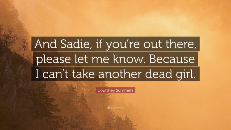 Courtney Summers Quote: “And Sadie, if you’re out there, please let me know. Because I can’t take another dead girl.”
