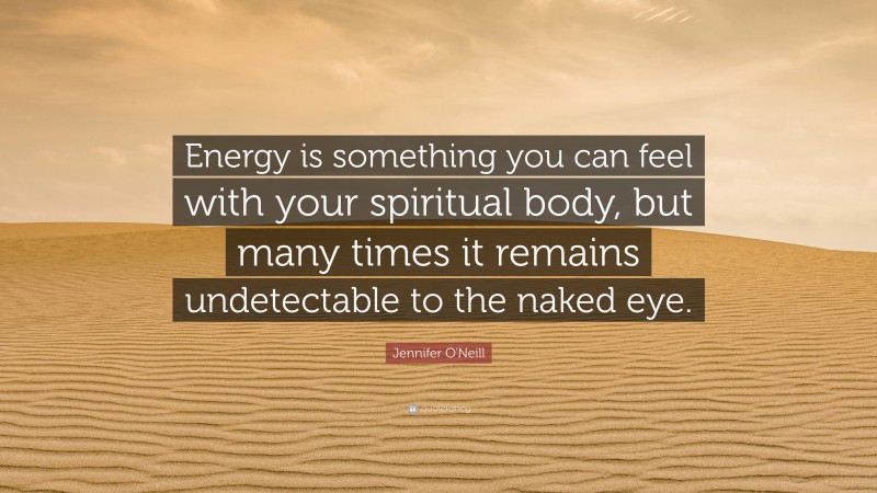 Jennifer O'Neill Quote: “Energy is something you can feel with your spiritual body, but many times it remains undetectable to the naked eye.”