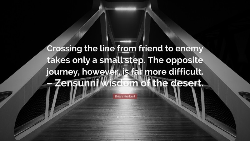 Brian Herbert Quote: “Crossing the line from friend to enemy takes only a small step. The opposite journey, however, is far more difficult. – Zensunni wisdom of the desert.”